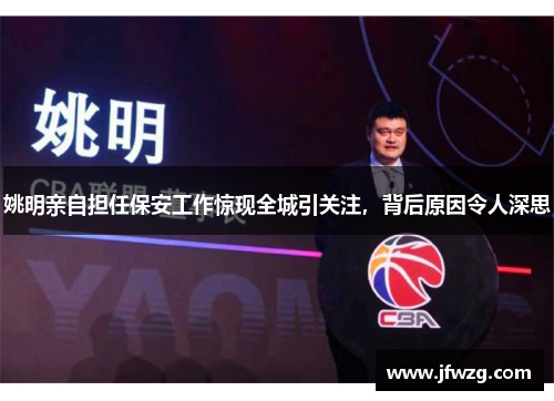 姚明亲自担任保安工作惊现全城引关注，背后原因令人深思