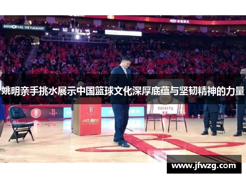 姚明亲手挑水展示中国篮球文化深厚底蕴与坚韧精神的力量