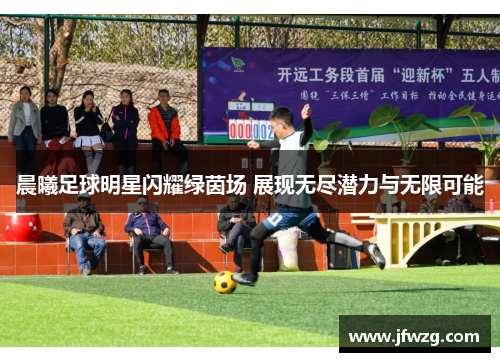 晨曦足球明星闪耀绿茵场 展现无尽潜力与无限可能