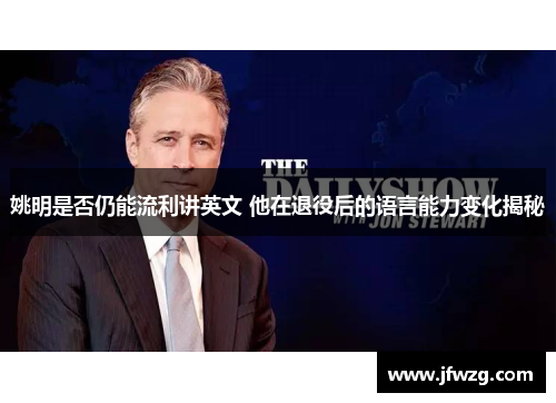 姚明是否仍能流利讲英文 他在退役后的语言能力变化揭秘