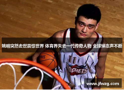 姚明突然去世震惊世界 体育界失去一代传奇人物 全球悼念声不断
