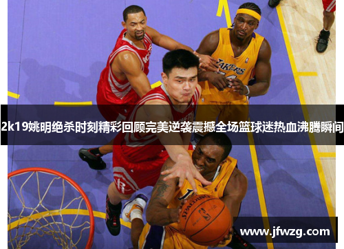 2k19姚明绝杀时刻精彩回顾完美逆袭震撼全场篮球迷热血沸腾瞬间