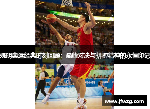 姚明奥运经典时刻回顾：巅峰对决与拼搏精神的永恒印记