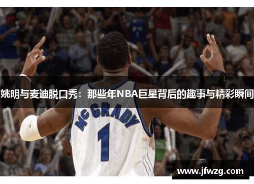 姚明与麦迪脱口秀：那些年NBA巨星背后的趣事与精彩瞬间