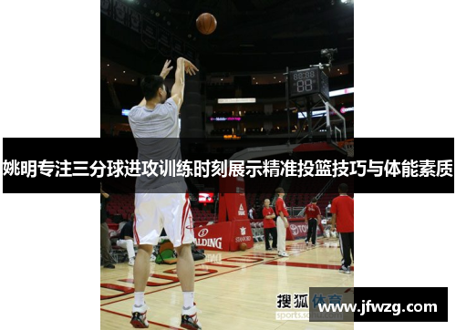 姚明专注三分球进攻训练时刻展示精准投篮技巧与体能素质