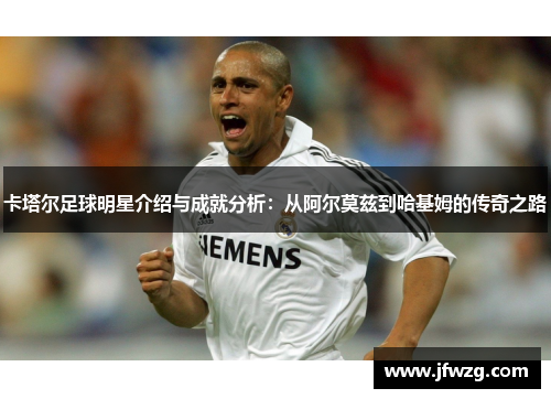 卡塔尔足球明星介绍与成就分析：从阿尔莫兹到哈基姆的传奇之路