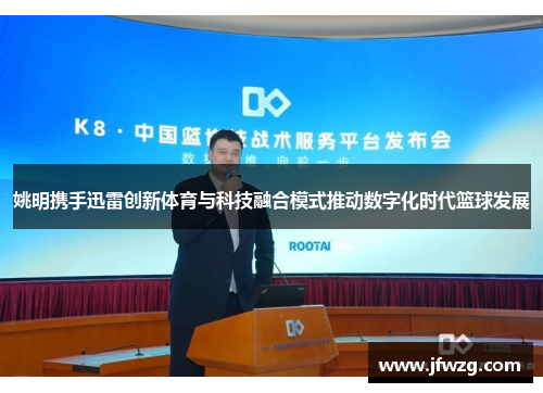 姚明携手迅雷创新体育与科技融合模式推动数字化时代篮球发展