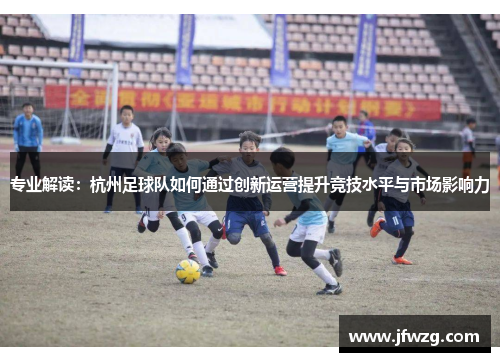 专业解读：杭州足球队如何通过创新运营提升竞技水平与市场影响力