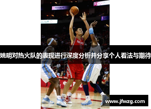 姚明对热火队的表现进行深度分析并分享个人看法与期待