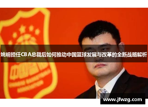 姚明担任CBA总裁后如何推动中国篮球发展与改革的全新战略解析