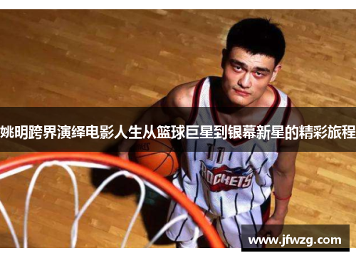 姚明跨界演绎电影人生从篮球巨星到银幕新星的精彩旅程
