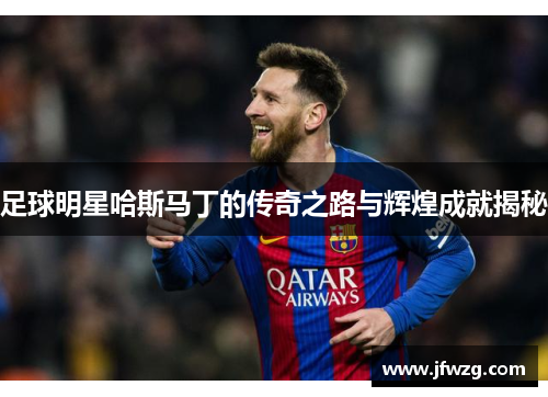 足球明星哈斯马丁的传奇之路与辉煌成就揭秘