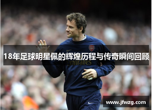 18年足球明星佩的辉煌历程与传奇瞬间回顾