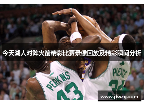 今天湖人对阵火箭精彩比赛录像回放及精彩瞬间分析