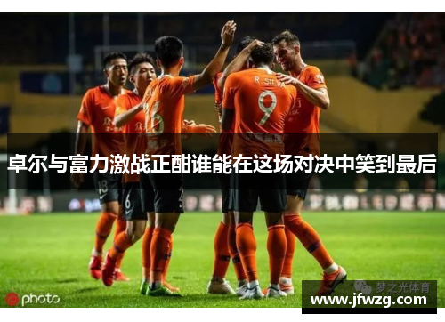 卓尔与富力激战正酣谁能在这场对决中笑到最后