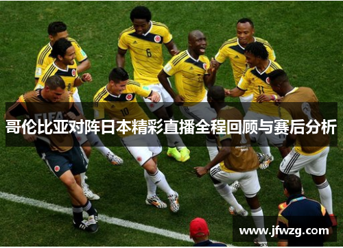 哥伦比亚对阵日本精彩直播全程回顾与赛后分析