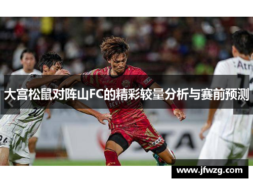 大宫松鼠对阵山FC的精彩较量分析与赛前预测