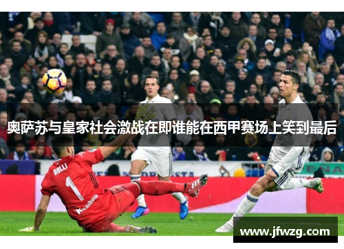 奥萨苏与皇家社会激战在即谁能在西甲赛场上笑到最后
