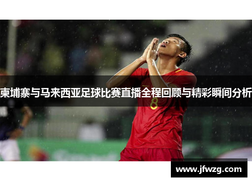 柬埔寨与马来西亚足球比赛直播全程回顾与精彩瞬间分析