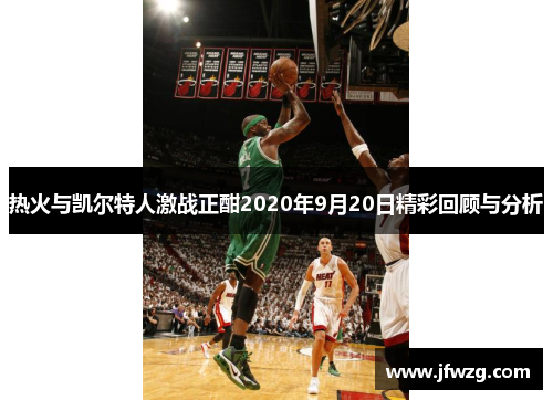 热火与凯尔特人激战正酣2020年9月20日精彩回顾与分析