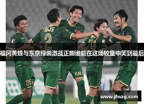 福冈黄蜂与东京绿茵激战正酣谁能在这场较量中笑到最后
