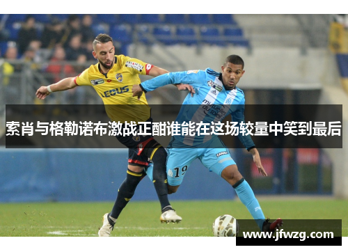 索肖与格勒诺布激战正酣谁能在这场较量中笑到最后