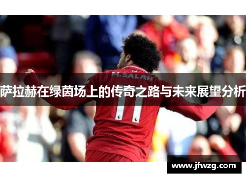 萨拉赫在绿茵场上的传奇之路与未来展望分析