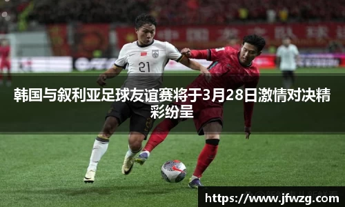 韩国与叙利亚足球友谊赛将于3月28日激情对决精彩纷呈