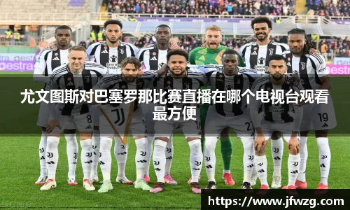 尤文图斯对巴塞罗那比赛直播在哪个电视台观看最方便