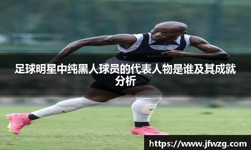 足球明星中纯黑人球员的代表人物是谁及其成就分析