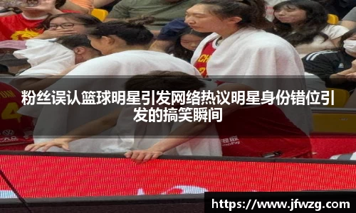粉丝误认篮球明星引发网络热议明星身份错位引发的搞笑瞬间